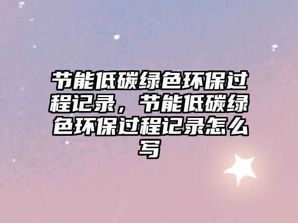 節(jié)能低碳綠色環(huán)保過程記錄，節(jié)能低碳綠色環(huán)保過程記錄怎么寫