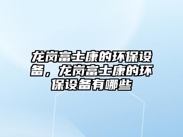 龍崗富士康的環(huán)保設(shè)備，龍崗富士康的環(huán)保設(shè)備有哪些
