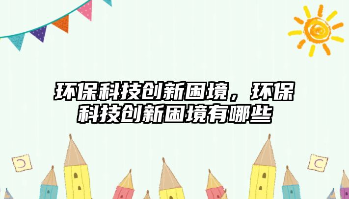 環(huán)?？萍紕?chuàng)新困境，環(huán)?？萍紕?chuàng)新困境有哪些