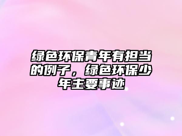 綠色環(huán)保青年有擔(dān)當(dāng)?shù)睦?，綠色環(huán)保少年主要事跡