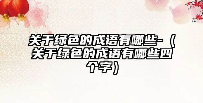 關(guān)于綠色的成語(yǔ)有哪些-（關(guān)于綠色的成語(yǔ)有哪些四個(gè)字）