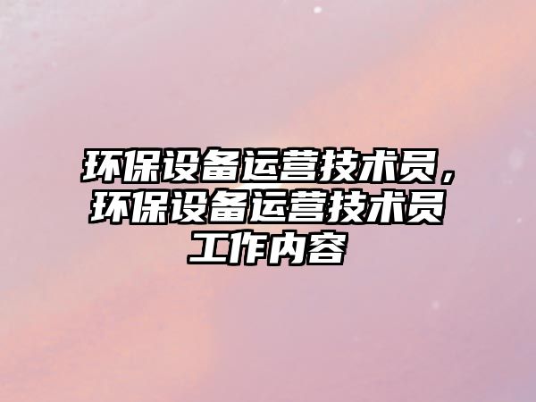 環(huán)保設(shè)備運(yùn)營技術(shù)員，環(huán)保設(shè)備運(yùn)營技術(shù)員工作內(nèi)容