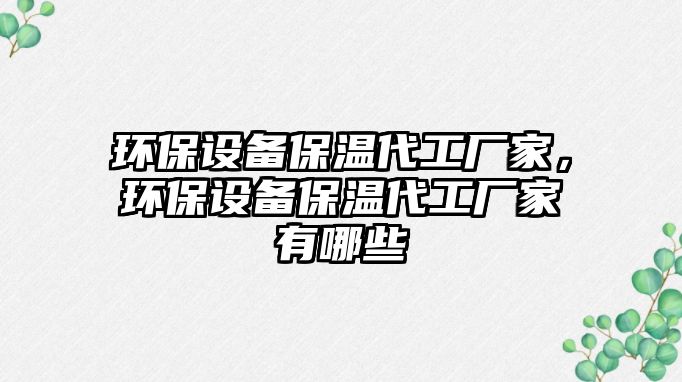 環(huán)保設(shè)備保溫代工廠家，環(huán)保設(shè)備保溫代工廠家有哪些