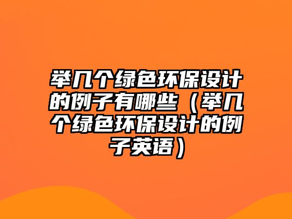 舉幾個(gè)綠色環(huán)保設(shè)計(jì)的例子有哪些（舉幾個(gè)綠色環(huán)保設(shè)計(jì)的例子英語(yǔ)）