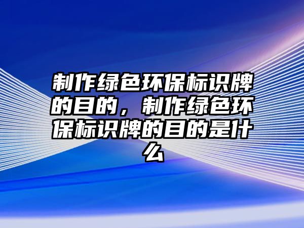 制作綠色環(huán)保標(biāo)識牌的目的，制作綠色環(huán)保標(biāo)識牌的目的是什么