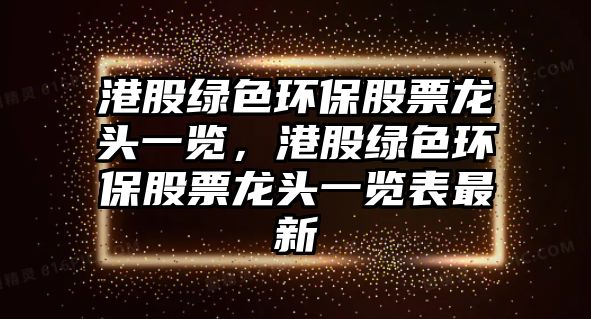 港股綠色環(huán)保股票龍頭一覽，港股綠色環(huán)保股票龍頭一覽表最新