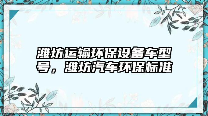 濰坊運輸環(huán)保設備車型號，濰坊汽車環(huán)保標準