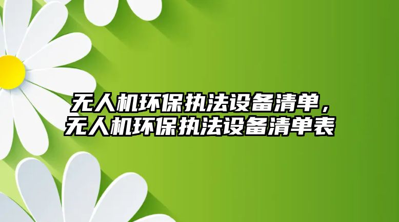 無人機(jī)環(huán)保執(zhí)法設(shè)備清單，無人機(jī)環(huán)保執(zhí)法設(shè)備清單表