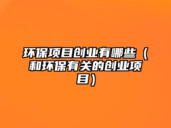 環(huán)保項目創(chuàng)業(yè)有哪些（和環(huán)保有關的創(chuàng)業(yè)項目）