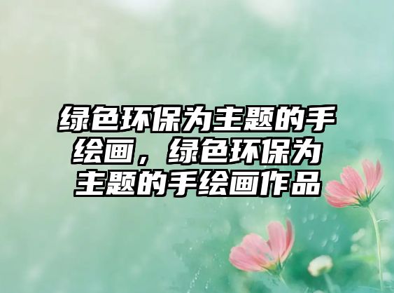 綠色環(huán)保為主題的手繪畫(huà)，綠色環(huán)保為主題的手繪畫(huà)作品