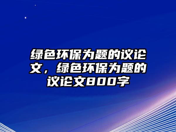 綠色環(huán)保為題的議論文，綠色環(huán)保為題的議論文800字