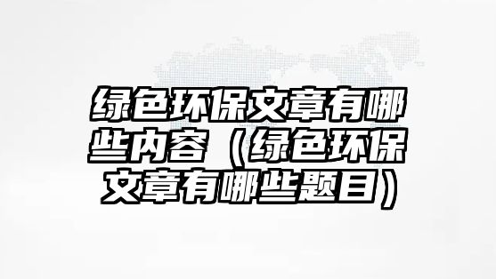 綠色環(huán)保文章有哪些內(nèi)容（綠色環(huán)保文章有哪些題目）