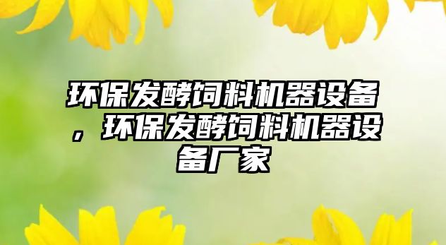 環(huán)保發(fā)酵飼料機(jī)器設(shè)備，環(huán)保發(fā)酵飼料機(jī)器設(shè)備廠(chǎng)家
