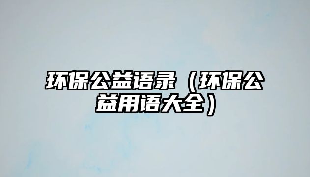 環(huán)保公益語(yǔ)錄（環(huán)保公益用語(yǔ)大全）