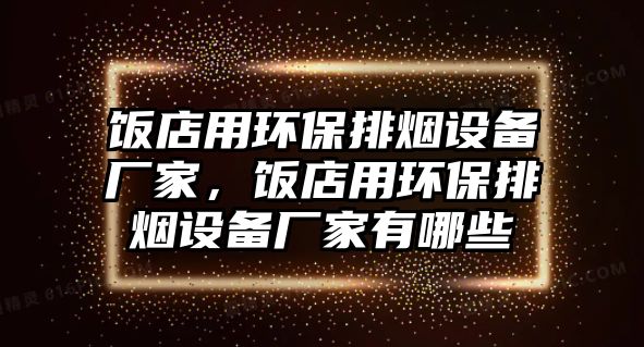 飯店用環(huán)保排煙設(shè)備廠家，飯店用環(huán)保排煙設(shè)備廠家有哪些