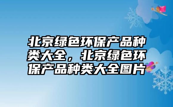 北京綠色環(huán)保產品種類大全，北京綠色環(huán)保產品種類大全圖片