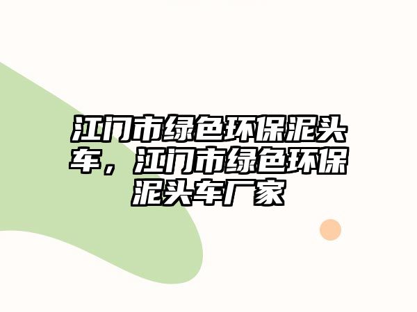江門市綠色環(huán)保泥頭車，江門市綠色環(huán)保泥頭車廠家