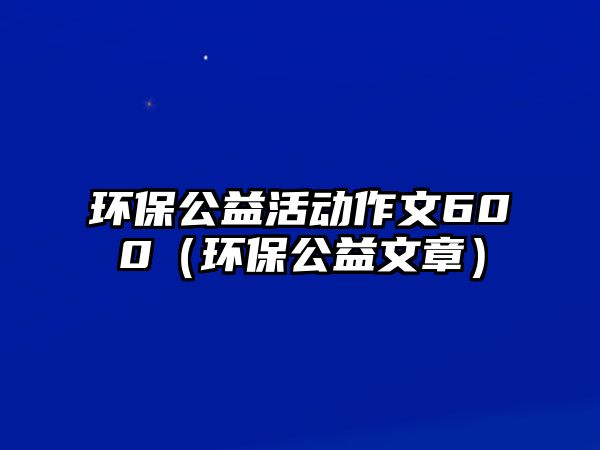 環(huán)保公益活動(dòng)作文600（環(huán)保公益文章）