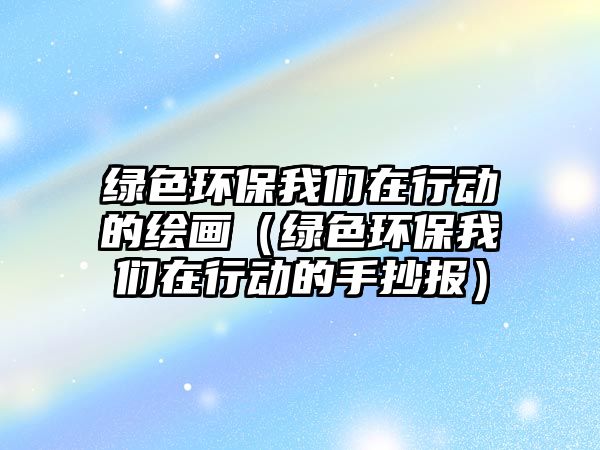 綠色環(huán)保我們在行動的繪畫（綠色環(huán)保我們在行動的手抄報）