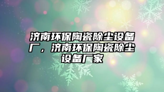 濟(jì)南環(huán)保陶瓷除塵設(shè)備廠，濟(jì)南環(huán)保陶瓷除塵設(shè)備廠家