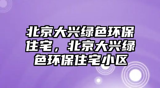 北京大興綠色環(huán)保住宅，北京大興綠色環(huán)保住宅小區(qū)