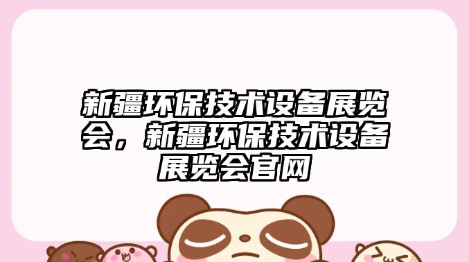 新疆環(huán)保技術(shù)設(shè)備展覽會(huì)，新疆環(huán)保技術(shù)設(shè)備展覽會(huì)官網(wǎng)