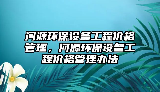 河源環(huán)保設備工程價格管理，河源環(huán)保設備工程價格管理辦法