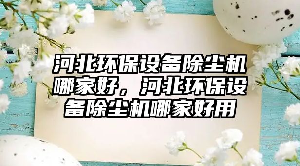 河北環(huán)保設備除塵機哪家好，河北環(huán)保設備除塵機哪家好用