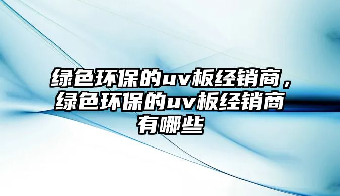 綠色環(huán)保的uv板經(jīng)銷商，綠色環(huán)保的uv板經(jīng)銷商有哪些