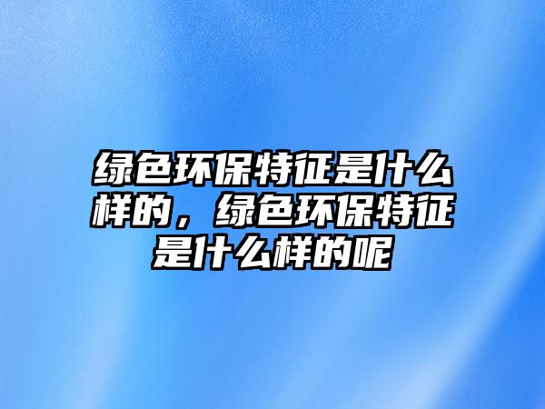 綠色環(huán)保特征是什么樣的，綠色環(huán)保特征是什么樣的呢