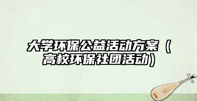 大學(xué)環(huán)保公益活動方案（高校環(huán)保社團活動）