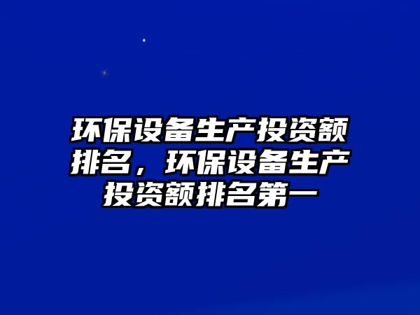 環(huán)保設(shè)備生產(chǎn)投資額排名，環(huán)保設(shè)備生產(chǎn)投資額排名第一