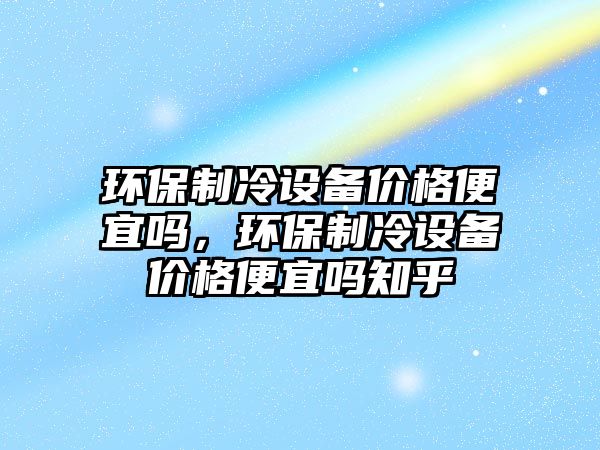 環(huán)保制冷設(shè)備價(jià)格便宜嗎，環(huán)保制冷設(shè)備價(jià)格便宜嗎知乎