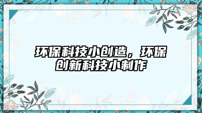環(huán)?？萍夹?chuàng)造，環(huán)保創(chuàng)新科技小制作