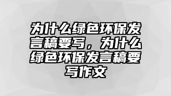 為什么綠色環(huán)保發(fā)言稿要寫，為什么綠色環(huán)保發(fā)言稿要寫作文