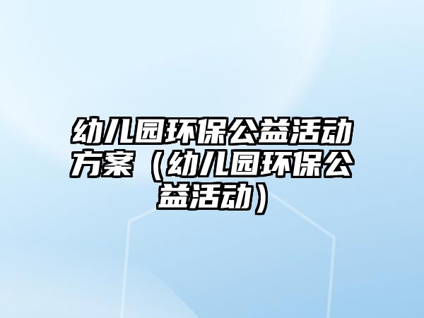 幼兒園環(huán)保公益活動方案（幼兒園環(huán)保公益活動）