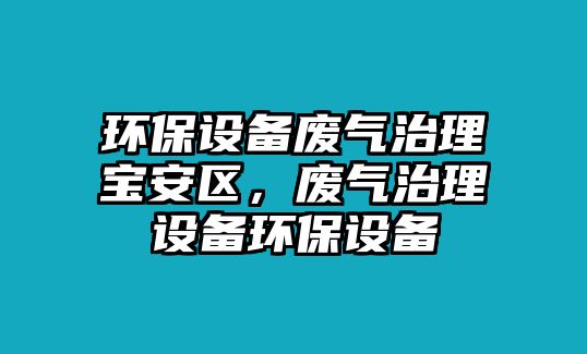 環(huán)保設(shè)備廢氣治理寶安區(qū)，廢氣治理設(shè)備環(huán)保設(shè)備