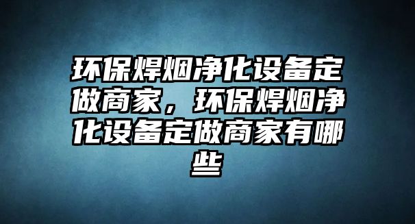 環(huán)保焊煙凈化設(shè)備定做商家，環(huán)保焊煙凈化設(shè)備定做商家有哪些