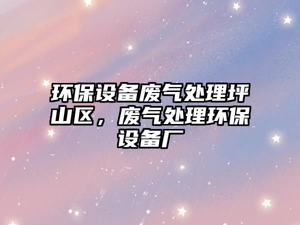 環(huán)保設(shè)備廢氣處理坪山區(qū)，廢氣處理環(huán)保設(shè)備廠