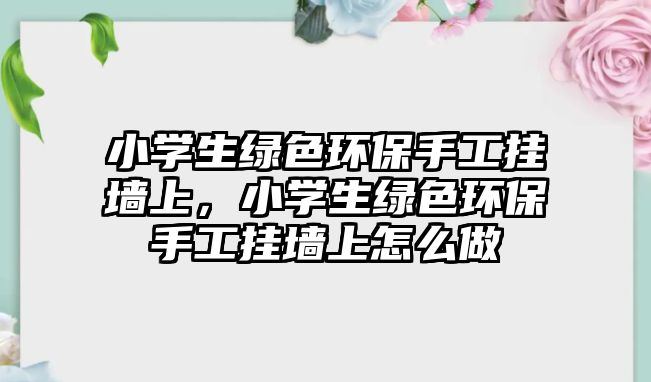 小學(xué)生綠色環(huán)保手工掛墻上，小學(xué)生綠色環(huán)保手工掛墻上怎么做