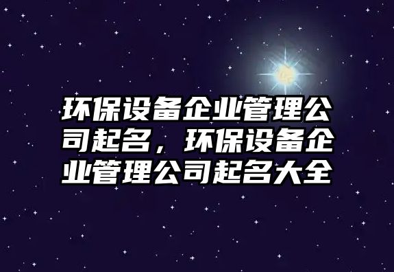 環(huán)保設(shè)備企業(yè)管理公司起名，環(huán)保設(shè)備企業(yè)管理公司起名大全