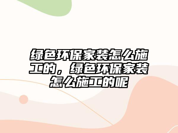 綠色環(huán)保家裝怎么施工的，綠色環(huán)保家裝怎么施工的呢