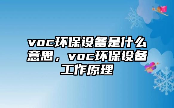 voc環(huán)保設(shè)備是什么意思，voc環(huán)保設(shè)備工作原理