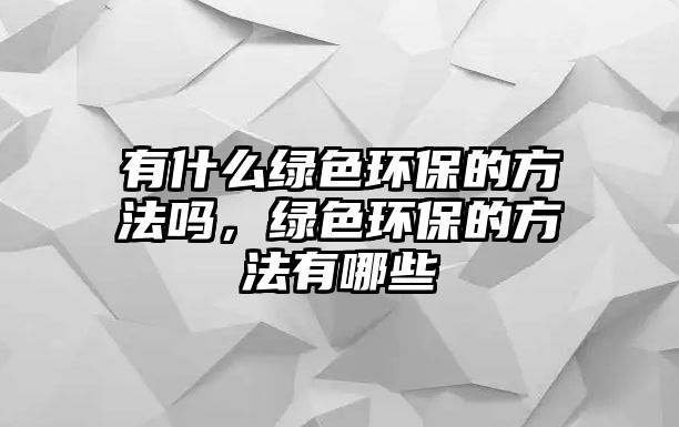 有什么綠色環(huán)保的方法嗎，綠色環(huán)保的方法有哪些