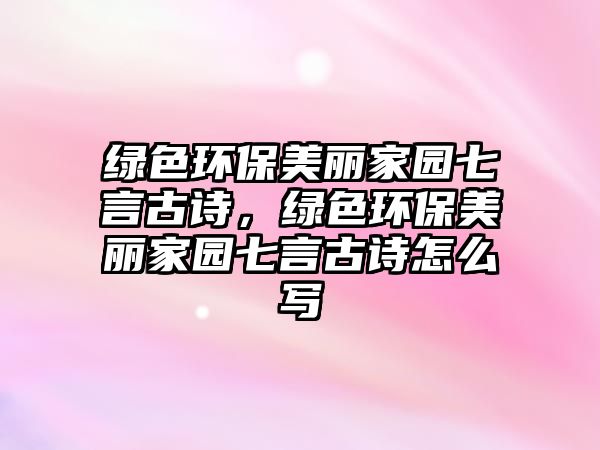 綠色環(huán)保美麗家園七言古詩，綠色環(huán)保美麗家園七言古詩怎么寫