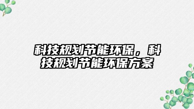 科技規(guī)劃節(jié)能環(huán)保，科技規(guī)劃節(jié)能環(huán)保方案