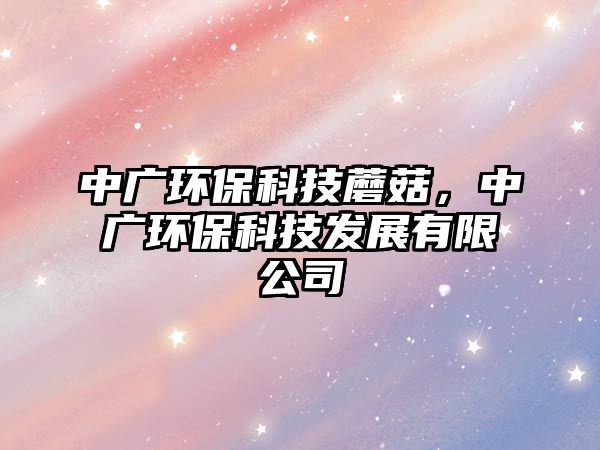 中廣環(huán)保科技蘑菇，中廣環(huán)保科技發(fā)展有限公司