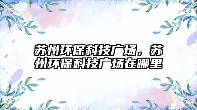 蘇州環(huán)?？萍紡V場，蘇州環(huán)?？萍紡V場在哪里