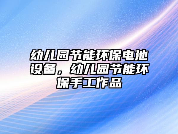 幼兒園節(jié)能環(huán)保電池設(shè)備，幼兒園節(jié)能環(huán)保手工作品