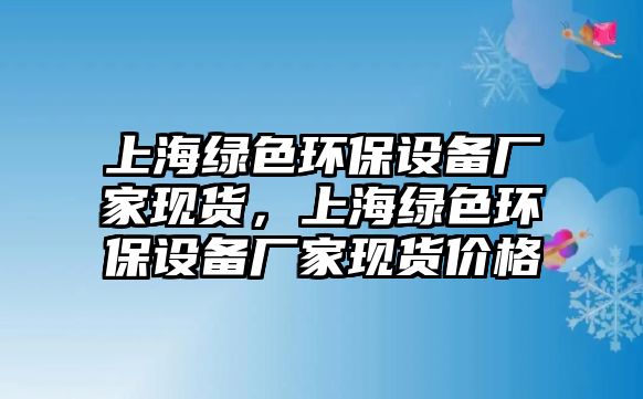 上海綠色環(huán)保設(shè)備廠家現(xiàn)貨，上海綠色環(huán)保設(shè)備廠家現(xiàn)貨價格